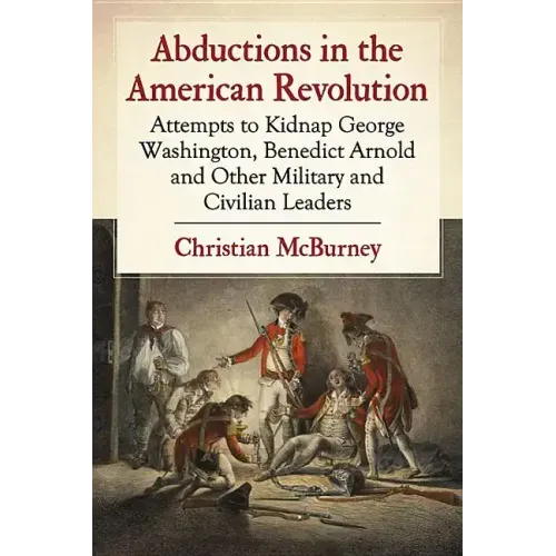 Abductions in the American Revolution: Attempts to Kidnap George Washington, Benedict Arnold and Other Military and Civilian Leaders