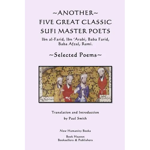 Another Five Great Classic Sufi Master Poets: Selected Poems: Ibn al-Farid, Ibn 'Arabi, Baba Farid, Baba Afzal, Rumi.