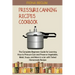 Pressure Canning Recipes Cookbook: The Complete Beginners Guide for Learning How to Pressure Can and Preserve Vegetables, Meat, Soups, and More in a J