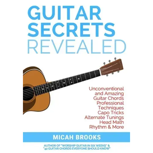 Guitar Secrets Revealed: Unconventional and Amazing Guitar Chords, Professional Techniques, Capo Tricks, Alternate Tunings, Head Math, Rhythm & More