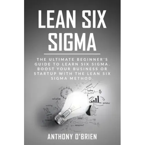 Lean Six Sigma: The Ultimate Beginner's Guide to Learn Six Sigma. Boost your Business or Startup with the Lean Six Sigma Method