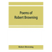 Poems of Robert Browning, containing Dramatic lyrics, Dramatic romances, Men and women, dramas, Pauline, Paracelsus, Christmas-eve and Easter-day, Sor