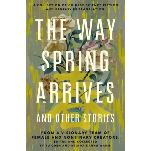 The Way Spring Arrives and Other Stories: A Collection of Chinese Science Fiction and Fantasy in Translation from a Visionary Team of Female and Nonbi