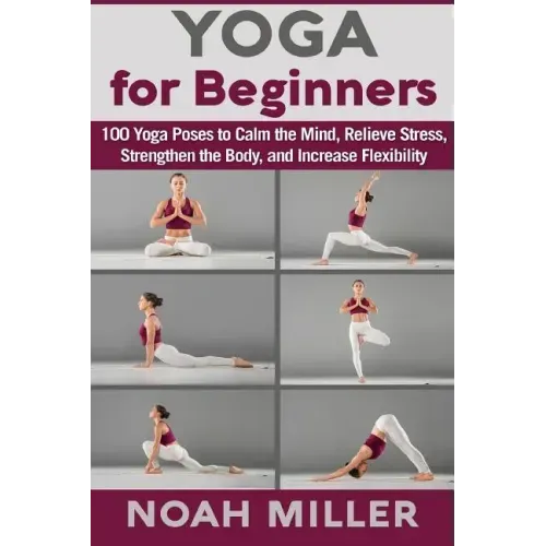 Yoga for Beginners: 100 Yoga Poses to Calm the Mind, Relieve Stress, Strengthen the Body, and Increase Flexibility