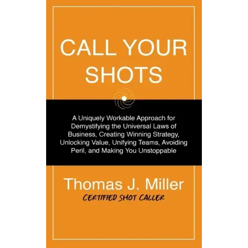 Call Your Shots: A Uniquely Workable Approach for Demystifying the Universal Laws of Business, Creating Winning Strategy, Unlocking Val