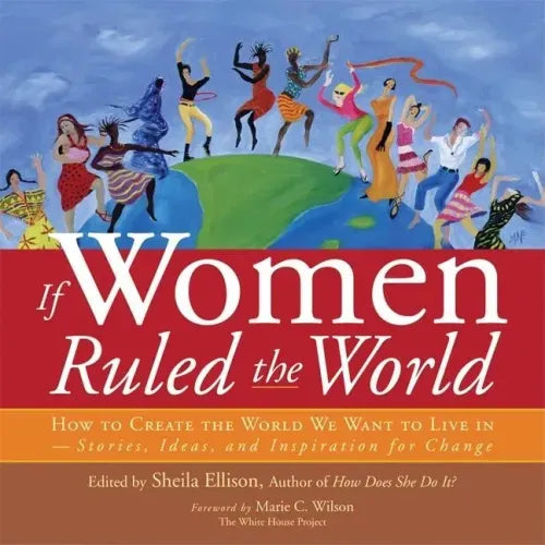 If Women Ruled the World: How to Create the World We Want to Live In--Stories, Ideas, and Inspiration for Change