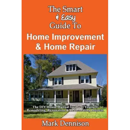 The Smart & Easy Guide To Home Improvement & Home Repair: The DIY House Manual for Do It Yourself Remodeling, Renovation & Redecorating Projects