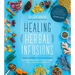 Healing Herbal Infusions: Simple and Effective Home Remedies for Colds, Muscle Pain, Upset Stomach, Stress, Skin Issues and More