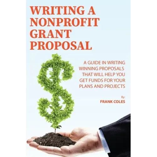 Writing a Nonprofit Grant Proposal: A Guide in Writing Winning Proposals that will Help You Get Funds for Your Plans and Projects
