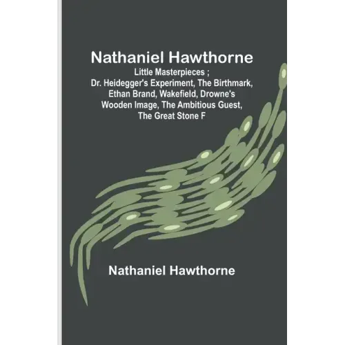 Nathaniel Hawthorne; Little Masterpieces; Dr. Heidegger's Experiment, The Birthmark, Ethan Brand, Wakefield, Drowne's Wooden Image, The Ambitious Gues