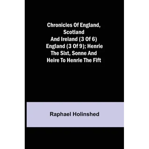 Chronicles of England, Scotland and Ireland (3 of 6): England (3 of 9); Henrie the Sixt, Sonne and Heire to Henrie the Fift