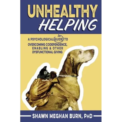 Unhealthy Helping: A Psychological Guide to Overcoming Codependence, Enabling, and Other Dysfunctional Giving