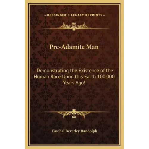 Pre-Adamite Man: Demonstrating the Existence of the Human Race Upon this Earth 100,000 Years Ago!