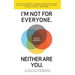 I'm Not for Everyone. Neither Are You.