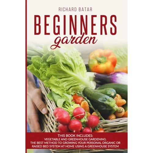 Beginners Garden: This Book Includes: Vegetable and Greenhouse Gardening. The Best Method to Growing Your Personal Organic or Raised Bed