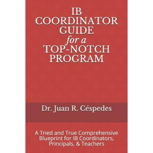 IB COORDINATOR GUIDE for a TOP-NOTCH PROGRAM: A Tried and True Comprehensive Blueprint for IB Coordinators, Principals, & Teachers