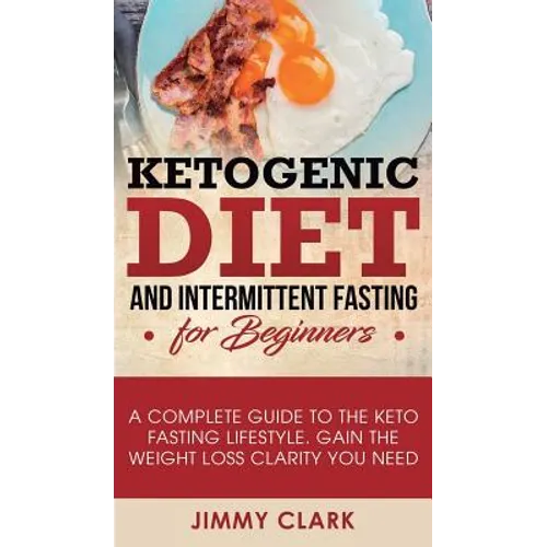 Ketogenic Diet and Intermittent Fasting for Beginners: A Complete Guide to the Keto Fasting Lifestyle Gain the Weight Loss Clarity You Need