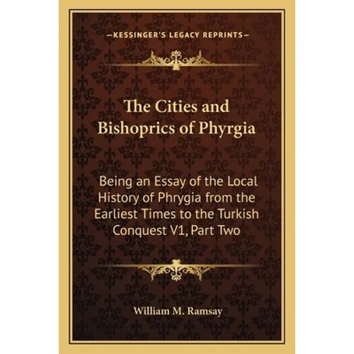 The Cities and Bishoprics of Phyrgia: Being an Essay of the Local History of Phrygia from the Earliest Times to the Turkish Conquest V1, Part Two