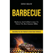 Barbecue: Barbecue and Grillind Recipes to Throw the Best Summer Bbq (Everything You Ever Wanted to Know About Barbecue)