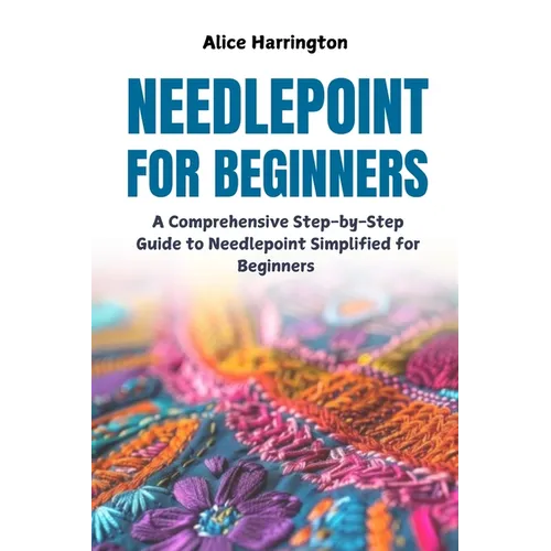 Needlepoint for Beginners: A Comprehensive Step-by-Step Guide to Needlepoint Simplified for Beginners
