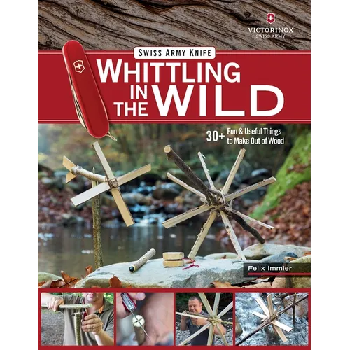 Victorinox Swiss Army Knife Whittling in the Wild: 30+ Fun & Useful Things to Make Out of Wood