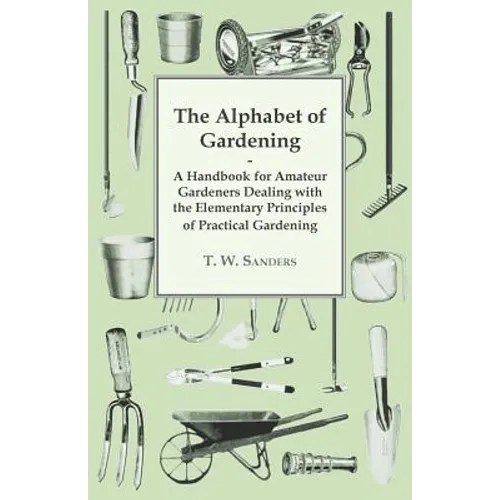The Alphabet of Gardening - A Handbook for Amateur Gardeners Dealing with the Elementary Principles of Practical Gardening