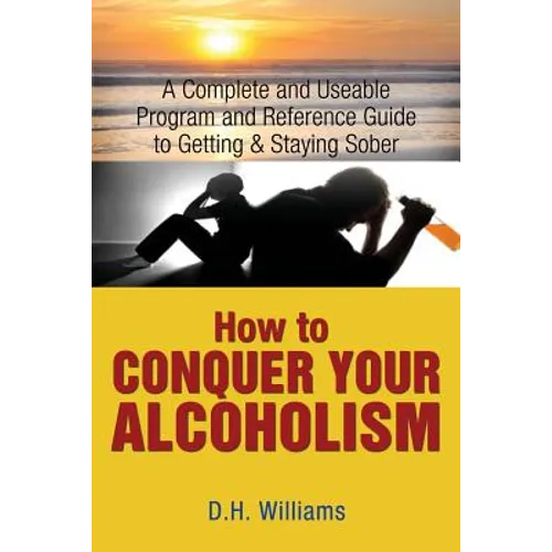 How to Conquer Your Alcoholism: A Complete and Useable Program and Reference Guide to Getting & Staying Sober
