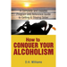 How to Conquer Your Alcoholism: A Complete and Useable Program and Reference Guide to Getting & Staying Sober