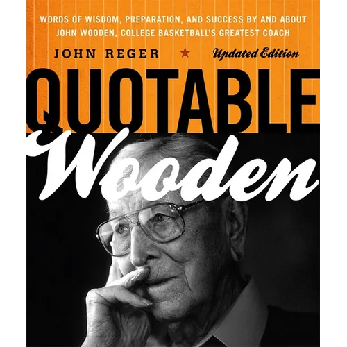 Quotable Wooden: Words of Wisdom, Preparation, and Success By and About John Wooden, College Basketball's Greatest Coach