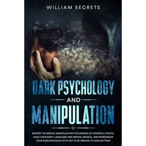 Dark Psychology And Manipulation: Master The Mental Manipulation Techniques Of Powerful People, Hack Their Body Language And Mental Models, And Reprog