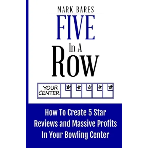 Five In A Row: How To Create 5 Star Reviews And Massive Profits In Your Bowling Center