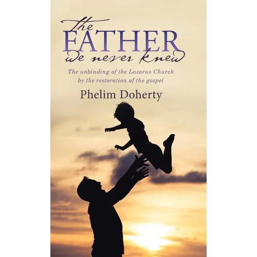 The Father we never knew: The unbinding of the Lazarus Church by the restoration of the gospel