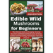 Edible Wild Mushrooms for Beginners: The Ultimate Guide to Foraging, Growing Gourmet and Medicinal Mushrooms at Home, outdoor and Harvesting Technique