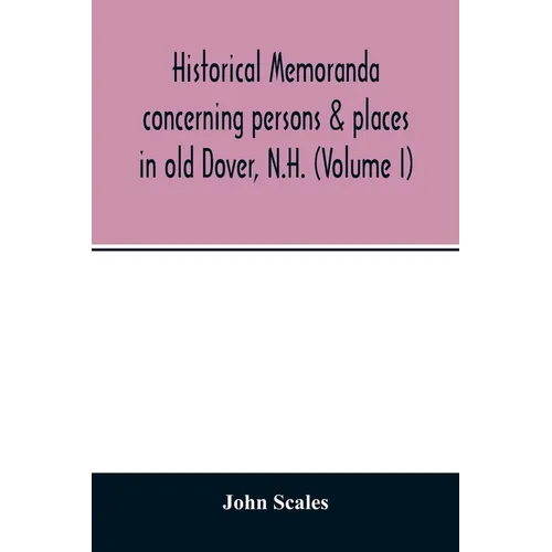 Historical memoranda concerning persons & places in old Dover, N.H. (Volume I)