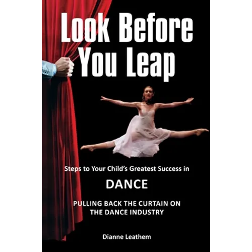 Look Before You Leap: Steps to Your Child's Greatest Success in Dance. Pulling Back the Curtain on the Dance Industry
