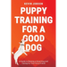 Puppy Training for a Good Dog: A Guide to Raising a Good Dog and Caring for Your Furry Friend