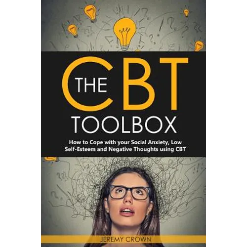 The CBT Toolbox: How to Cope with Your Social Anxiety, Low Self-Esteem and Negative Thoughts Using CBT
