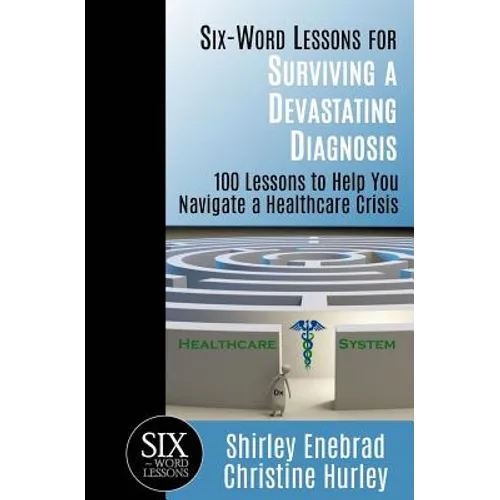 Six-Word Lessons for Surviving a Devastating Diagnosis: 100 Lessons to Help You Nagivate a Healthcare Crisis