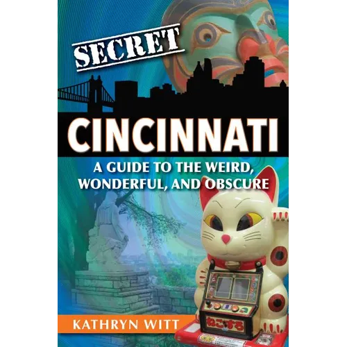 Secret Cincinnati: A Guide to the Weird, Wonderful, and Obscure