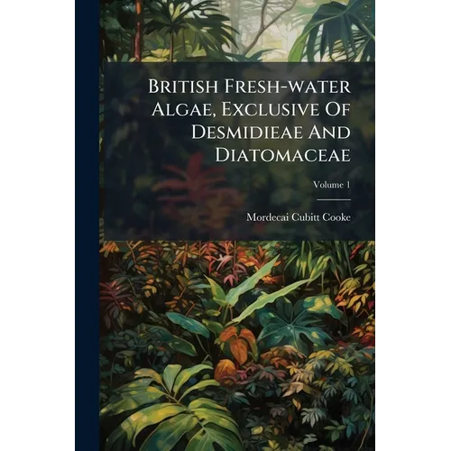 British Fresh-water Algae, Exclusive Of Desmidieae And Diatomaceae; Volume 1