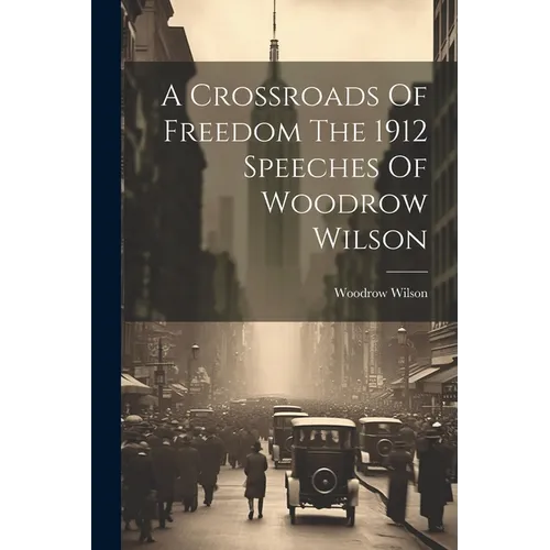 A Crossroads Of Freedom The 1912 Speeches Of Woodrow Wilson