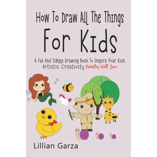 How To Draw All The Things For Kids: A Fun and Simple Drawing Book to Inspire Your Kids' Artistic Creativity Families Will Love