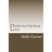 Dysfunctional Love: How to Get Smart About Abusive Relationships and Toxic People So Love Can Come
