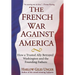 The French War Against America: How a Trusted Ally Betrayed Washington and the Founding Fathers