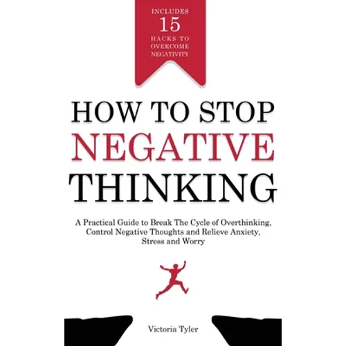How to Stop Negative Thinking: A Practical Guide to Break the Cycle of Overthinking, Control Negative Thoughts and Relieve Anxiety, Stress and Worry -