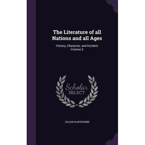 The Literature of all Nations and all Ages: History, Character, and Incident Volume 5