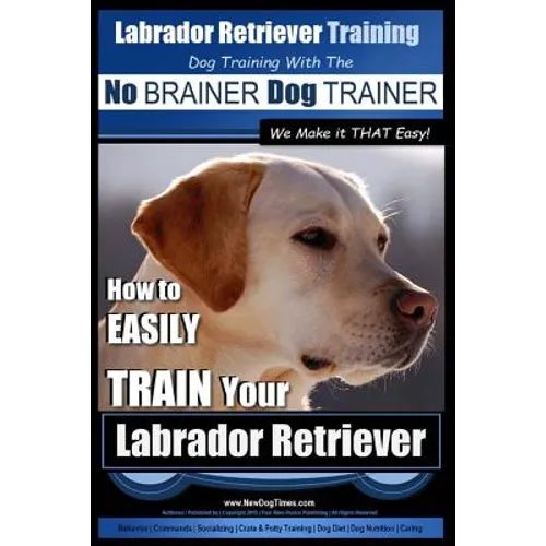 Labrador Retriever Training Dog Training with the No BRAINER Dog TRAINER We Make it THAT Easy!: How To EASILY TRAIN Your Labrador Retriever
