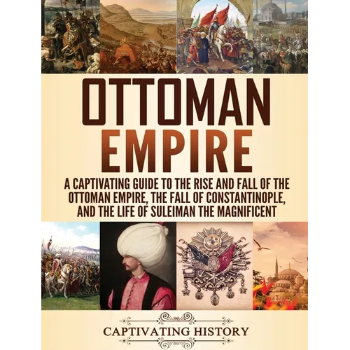 Ottoman Empire: A Captivating Guide to the Rise and Fall of the Ottoman Empire, The Fall of Constantinople, and the Life of Suleiman the Magnificent