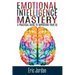 Emotional Intelligence Mastery: A Practical Guide To Improving Your EQ