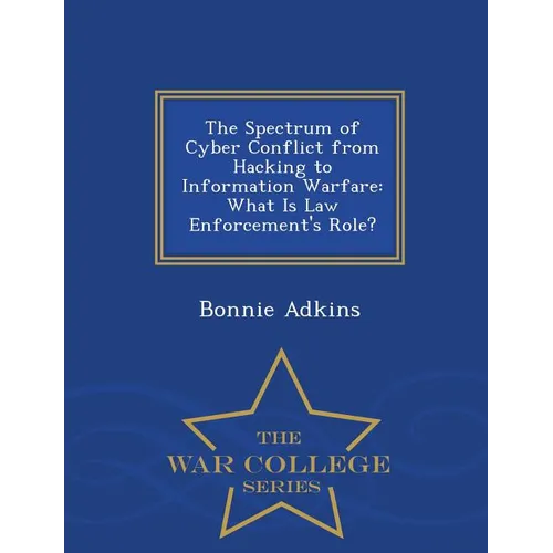 The Spectrum of Cyber Conflict from Hacking to Information Warfare: What Is Law Enforcement's Role? - War College Series
